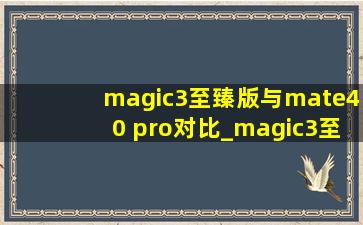 magic3至臻版与mate40 pro对比_magic3至臻版对比mate40 pro